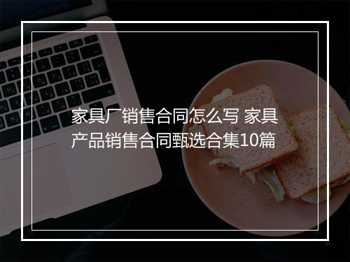 家具厂销售合同怎么写 家具产品销售合同甄选合集10篇