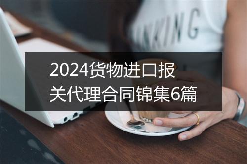 2024货物进口报关代理合同锦集6篇