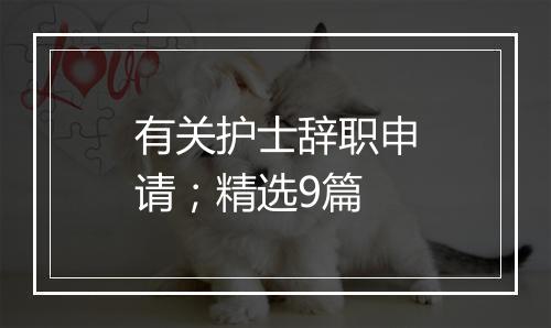 有关护士辞职申请；精选9篇