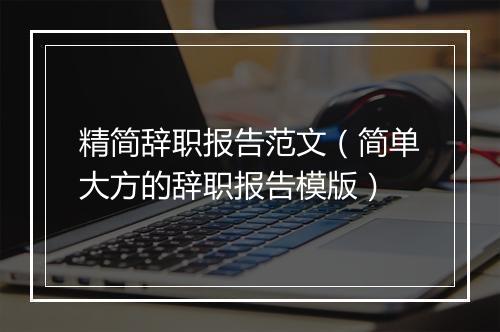 精简辞职报告范文（简单大方的辞职报告模版）