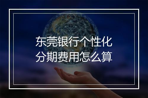 东莞银行个性化分期费用怎么算