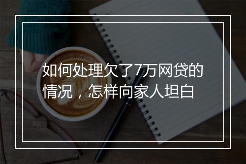 如何处理欠了7万网贷的情况，怎样向家人坦白