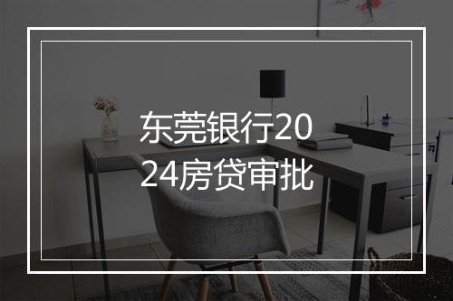 东莞银行2024房贷审批