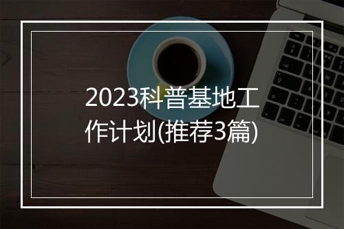 2023科普基地工作计划(推荐3篇)