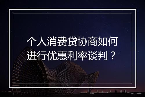 个人消费贷协商如何进行优惠利率谈判？