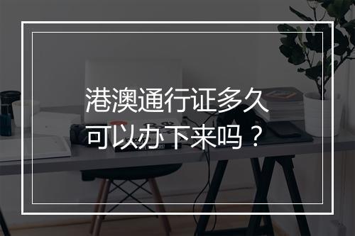 港澳通行证多久可以办下来吗？