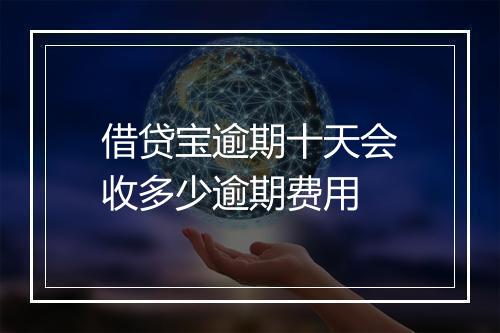 借贷宝逾期十天会收多少逾期费用