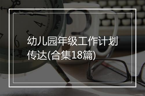 幼儿园年级工作计划传达(合集18篇)