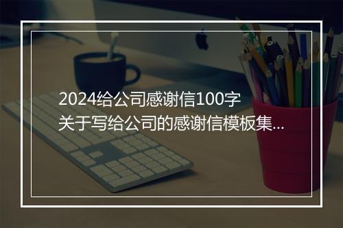 2024给公司感谢信100字 关于写给公司的感谢信模板集锦推荐合集7篇
