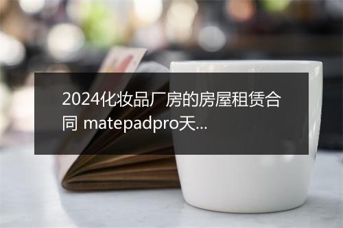 2024化妆品厂房的房屋租赁合同 matepadpro天马屏