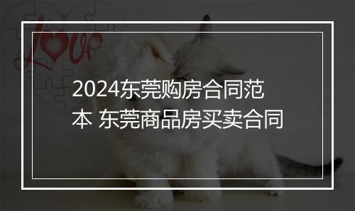 2024东莞购房合同范本 东莞商品房买卖合同