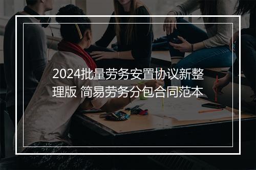 2024批量劳务安置协议新整理版 简易劳务分包合同范本