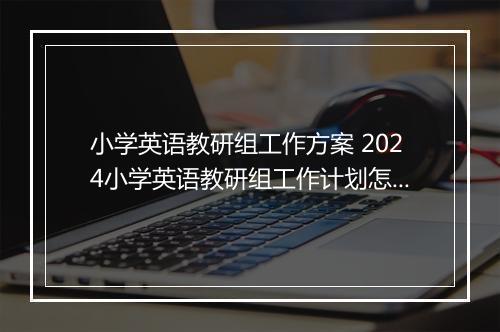 小学英语教研组工作方案 2024小学英语教研组工作计划怎么写推荐合集10篇