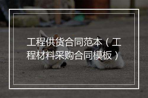 工程供货合同范本（工程材料采购合同模板）