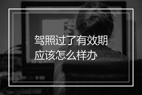 驾照过了有效期应该怎么样办