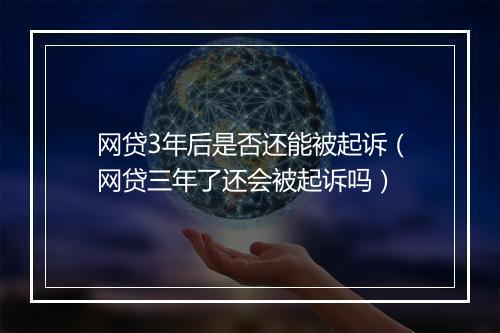 网贷3年后是否还能被起诉（网贷三年了还会被起诉吗）