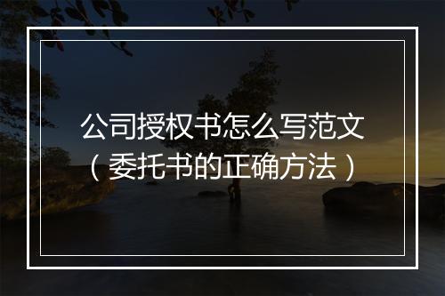 公司授权书怎么写范文（委托书的正确方法）