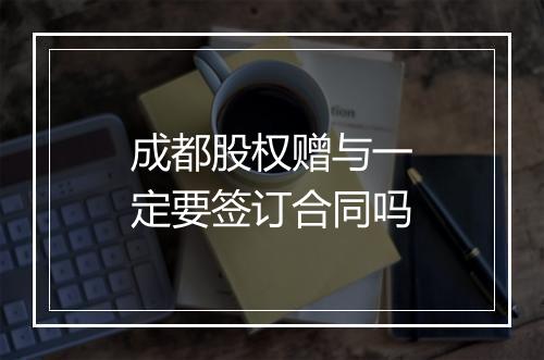 成都股权赠与一定要签订合同吗