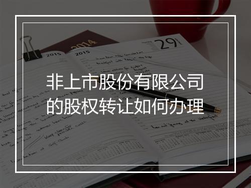 非上市股份有限公司的股权转让如何办理