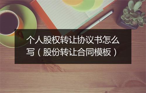 个人股权转让协议书怎么写（股份转让合同模板）
