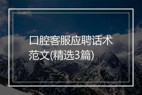 口腔客服应聘话术范文(精选3篇)