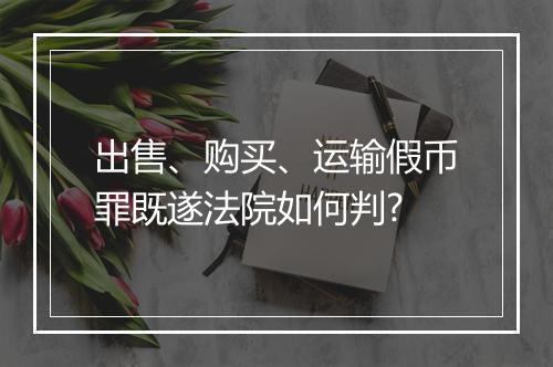 出售、购买、运输假币罪既遂法院如何判?