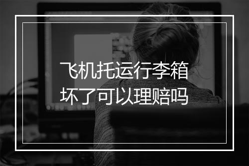 飞机托运行李箱坏了可以理赔吗