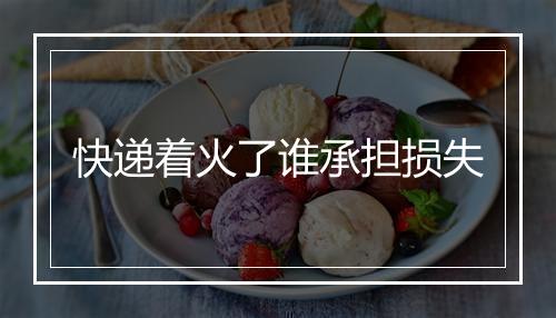 快递着火了谁承担损失
