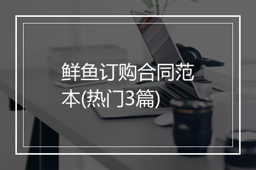 鲜鱼订购合同范本(热门3篇)