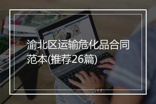 渝北区运输危化品合同范本(推荐26篇)