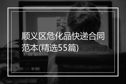 顺义区危化品快递合同范本(精选55篇)