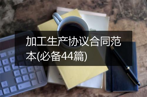 加工生产协议合同范本(必备44篇)