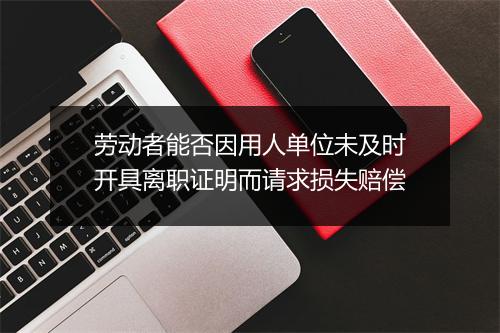 劳动者能否因用人单位未及时开具离职证明而请求损失赔偿