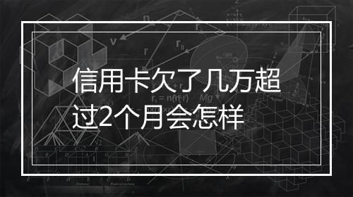 信用卡欠了几万超过2个月会怎样
