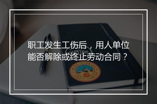 职工发生工伤后，用人单位能否解除或终止劳动合同？