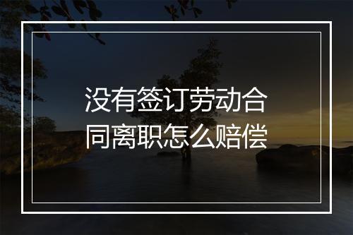 没有签订劳动合同离职怎么赔偿