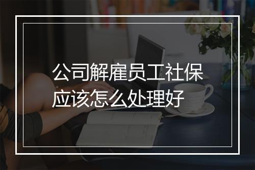 公司解雇员工社保应该怎么处理好