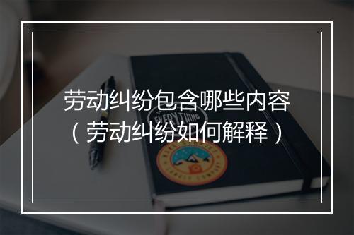 劳动纠纷包含哪些内容（劳动纠纷如何解释）