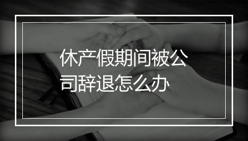 休产假期间被公司辞退怎么办