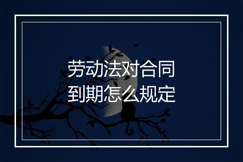 劳动法对合同到期怎么规定