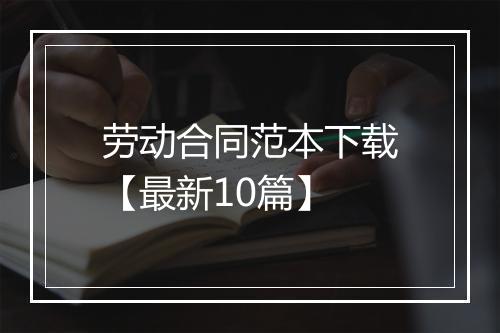 劳动合同范本下载【最新10篇】