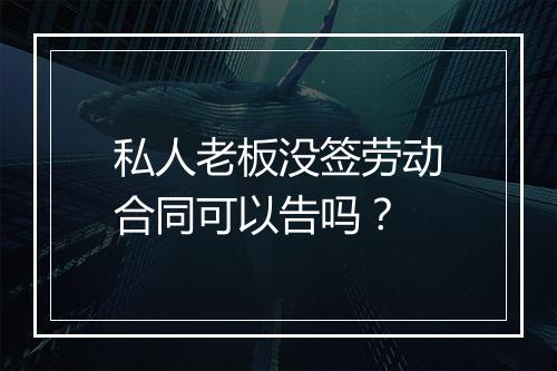 私人老板没签劳动合同可以告吗？