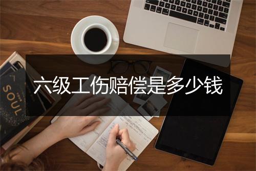 六级工伤赔偿是多少钱