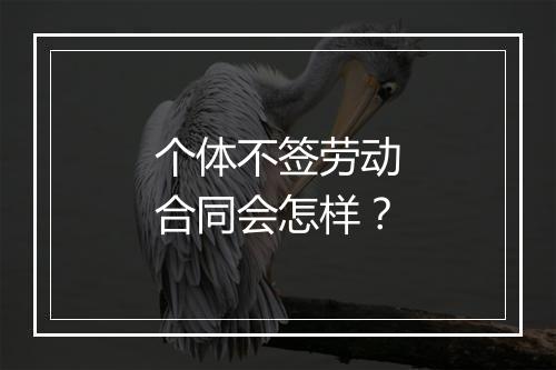 个体不签劳动合同会怎样？