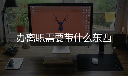 办离职需要带什么东西