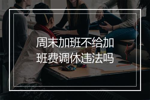 周末加班不给加班费调休违法吗
