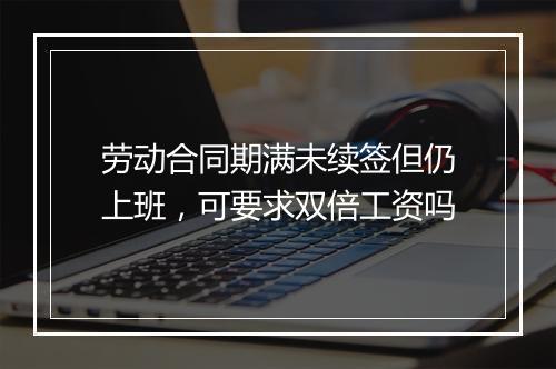 劳动合同期满未续签但仍上班，可要求双倍工资吗