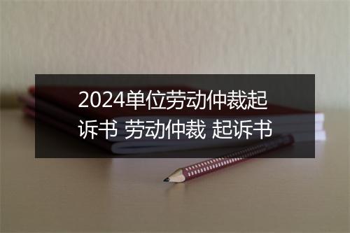 2024单位劳动仲裁起诉书 劳动仲裁 起诉书