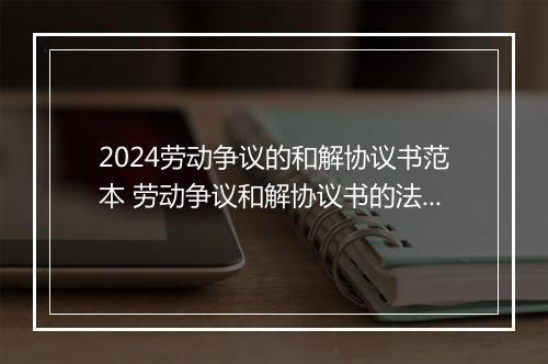 2024劳动争议的和解协议书范本 劳动争议和解协议书的法律效力