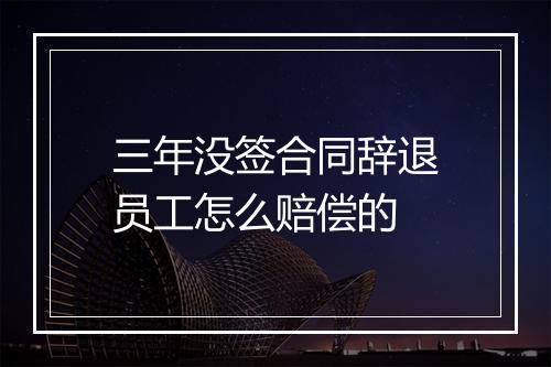 三年没签合同辞退员工怎么赔偿的